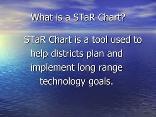 What is a STaR Chart? STaR Chart is a tool used to  help districts plan and  implement long range  technology goals.  