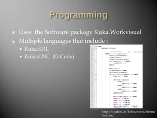 ? Uses the Software package Kuka.Workvisual
? Multiple languages that include :
? Kuka.KRL
? Kuka.CNC (G-Code)
http://sixdots.de/krlsourcecodeforma
tter/en/
 