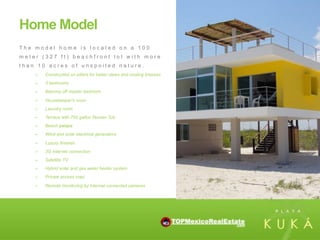Home Model
The model home is located on a 100
meter (327 ft) beachfront lot with more
than 10 acres of unspoiled nature.
    –    Constructed on pillars for better views and cooling breezes
    –    3 bedrooms
    –    Balcony off master bedroom

    –    Housekeeper's room
    –    Laundry room
    –    Terrace with 700 gallon Roman Tub
    –    Beach palapa
    –    Wind and solar electrical generators

    –    Luxury finishes
    –    3G Internet connection
    –    Satellite TV
    –    Hybrid solar and gas water heater system
    –    Private access road

    –    Remote monitoring by Internet connected cameras
 