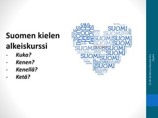 Suomen kielen
alkeiskurssi
- Kuka?
- Kenen?
- Kenellä?
- Ketä?
CCBY-SAMinnaNiemeläPics
ClipArt
 