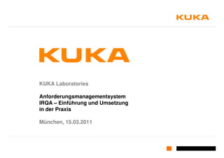KUKA Laboratories

Anforderungsmanagementsystem
IRQA – Einführung und Umsetzung
in der Praxis

München, 15.03.2011
 