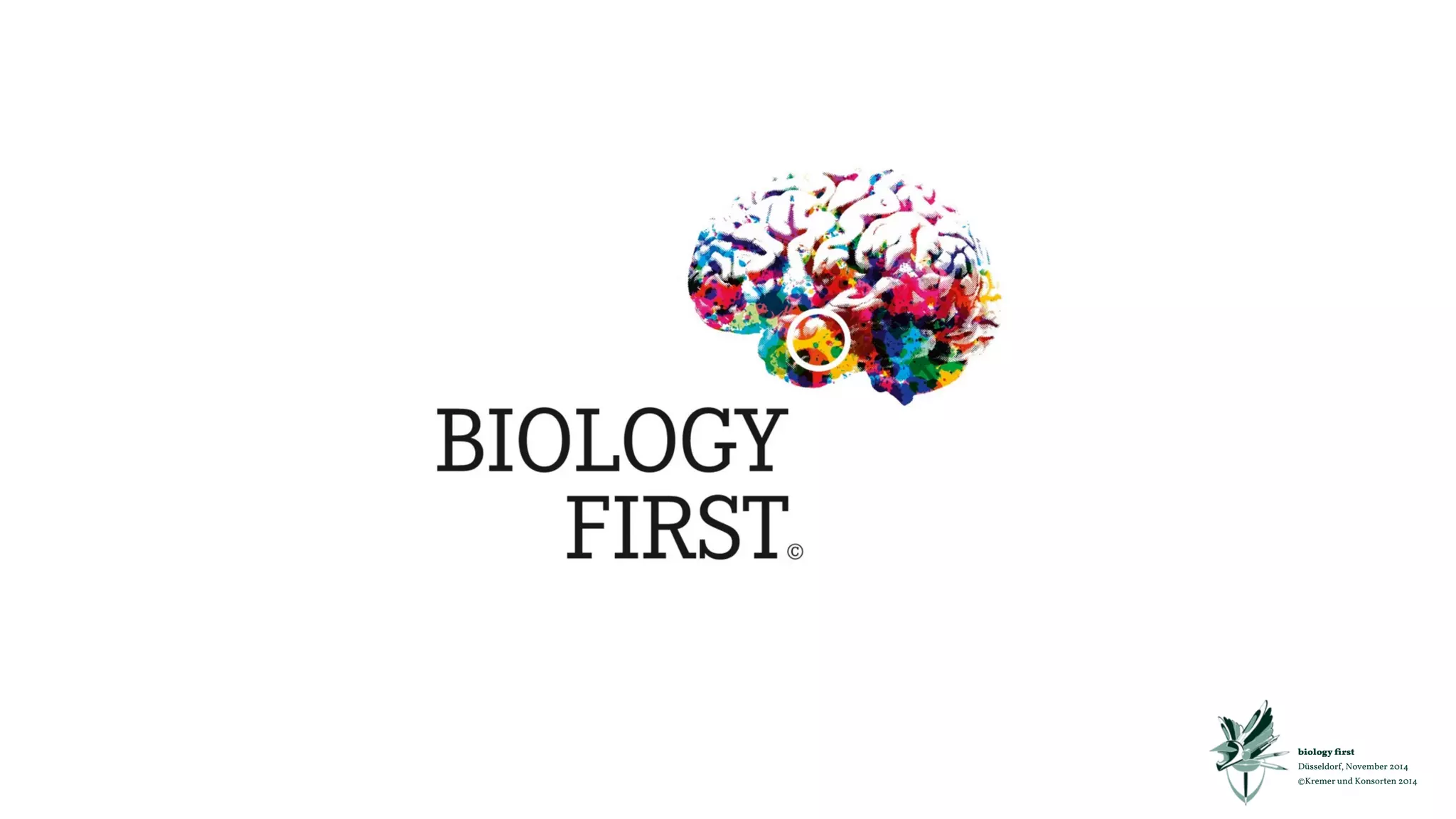 1. Der Homo Oekonomicus 
starbt zur Jahrtausendwende 
an bildgebenden Verfahren! 
2. König Hirn war tot, 
es lebte König Hirn! 
3. Die Herrschaft des 
limbischen Systems begann. 
biology first 
Düsseldorf, November 2014 
©Kremer und Konsorten 2014 
4. Das Neuromarketing 
kam auf die Welt. 
9. Der Homo Sociooeconomicus lebt 
5. Seine Eltern: Hirnforscher, 
Verhaltensforscher, Evolutions Psychologen 
Seine Paten: Marketer 
8. Das Hirn und dessen biologisch 
richtige Ansprache bietet die 
größten Potenziale für 
Wirkungsmaximierung. 
7. biology first bringt das 
neue Wissen zusammen und 
setzt es in der Praxis ein. 
Seit über 12 Jahren. 
6. Alle entwickelten isolierte, 
theoretische Ansätze für 
Marketing und 
Kommunikation. 
und will begeistert werden. 
 