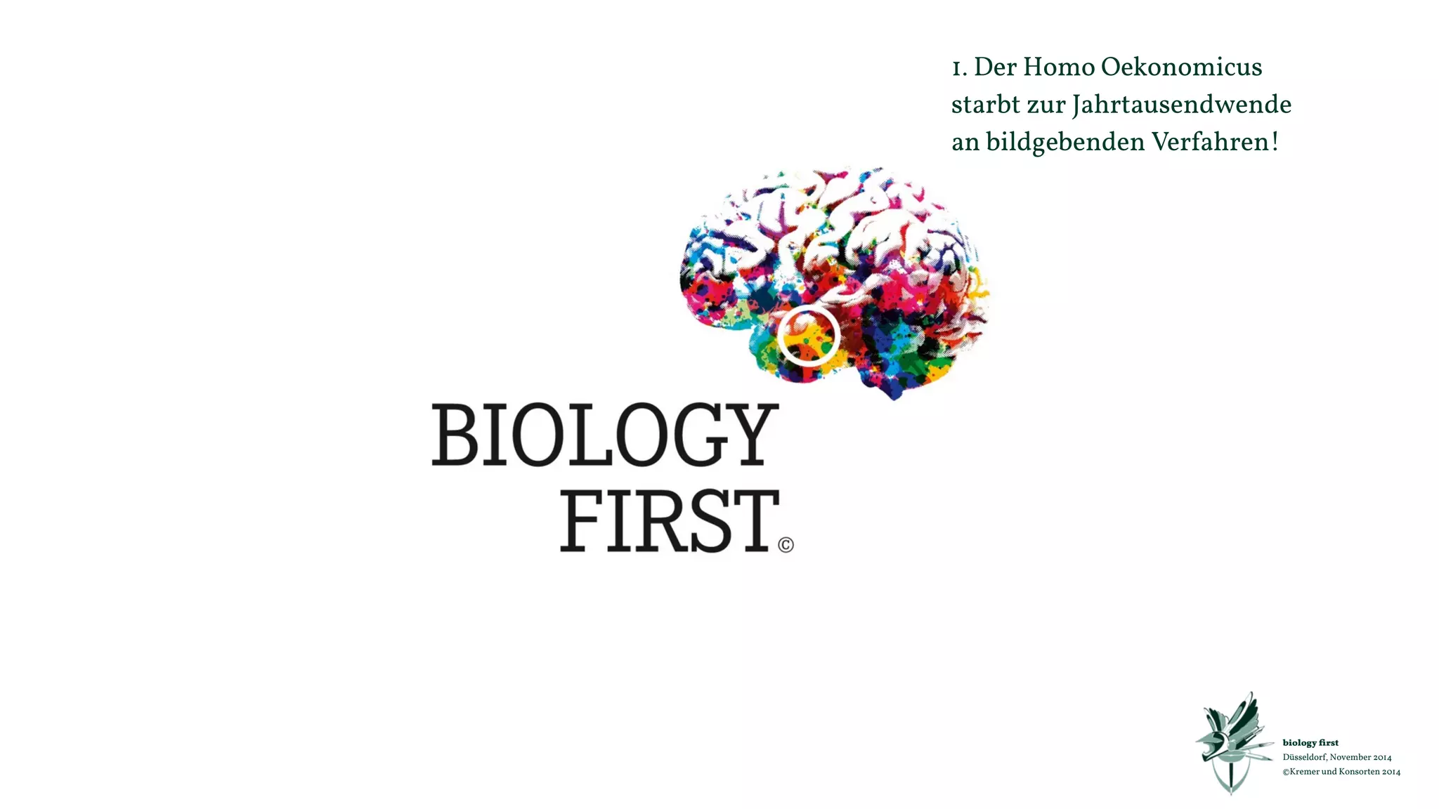 „biology first" 
Erfolg 
auf natürlichste Art und Weise 
„biology first“ 
Vertrieb 
biologisch aktivieren 
„biology first“ 
Marke 
biologisch verankern 
“biology first“ 
Marketing 
biologisch planen 
“biology first“ 
Kommunikation 
biologisch kommunizieren 
„biology first“ 
Neurophysiologie, Evolutions-Psychologie, Behavioral Economics, Neuromarketing, Neuroökonomie 
 