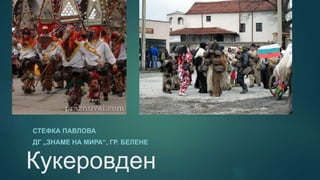 Кукеровден
СТЕФКА ПАВЛОВА
ДГ „ЗНАМЕ НА МИРА“, ГР. БЕЛЕНЕ
 