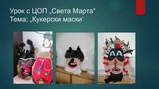 Урок с ЦОП „Света Марта“
Тема; „Кукерски маски‘
 