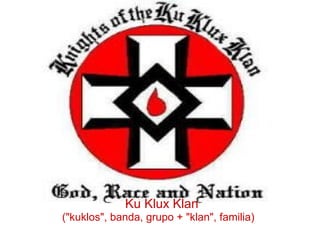 KKK
 
 
 
 
  Ku Klux Klan
("kuklos", banda, grupo + "klan", familia)
 