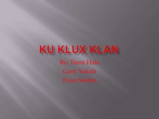 Ku Klux Klan By: Trent Hale Gary Yakub Evan Soskin 