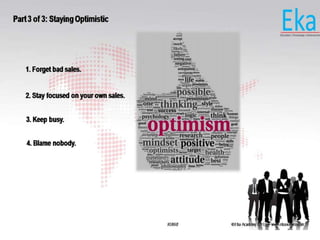 © Eka Academy Pvt Ltd. www.ekaacademy.inKUKRI
Part 3 of 3: Staying Optimistic
1. Forget bad sales.
2. Stay focused on your own sales.
3. Keep busy.
4. Blame nobody.
 
