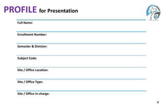 Full Name:
Enrollment Number:
Semester & Division:
Subject Code:
Site / Office Location:
Site / Office Type:
Site / Office In-charge:
2
PROFILE for Presentation
 