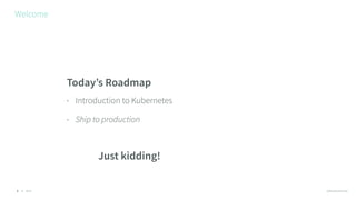 © 2016 @RossKukulinski
Welcome
3
Today’s Roadmap
• Introduction to Kubernetes
• Ship to production
Just kidding!
 