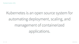 © 2016 @RossKukulinski
Kubernetes 101
9
Kubernetes is an open source system for
automating deployment, scaling, and
management of containerized
applications.
 