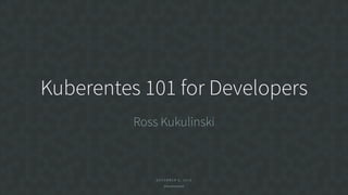 D E C E M B E R 6 , 2 0 1 6
@RossKukulinski
Kuberentes 101 for Developers
Ross Kukulinski
 