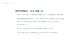 © 2016 @RossKukulinski
Kubernetes 101
15
Terminology - Namespaces
• Provide a virtual cluster backed by the same physical ...