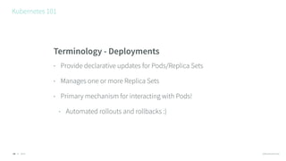 © 2016 @RossKukulinski
Kubernetes 101
18
Terminology - Deployments
• Provide declarative updates for Pods/Replica Sets
• M...