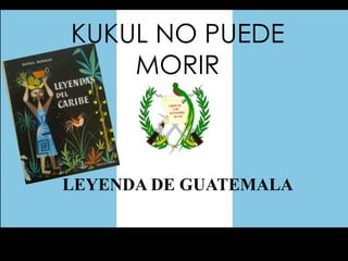 KUKUL NO PUEDE
MORIR
LEYENDA DE GUATEMALA
 