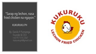 “Sarap ng lechon, nasa
fried chicken na ngayon.”
KUKURUKU.PH
By: Danilo P. Pumarega
Founder & CEO
+63 917 515 2367
kukurukuph@gmail.com
 