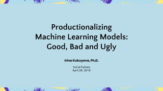 Productionalizing
Machine Learning Models:
Good, Bad and Ugly
Irina Kukuyeva, Ph.D.
SoCal PyData
April 26, 2018
 
