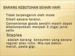  Tidak terpengaruh oleh mode
 Dibeli secara teratur.
 Conveniense goods sendiri masih dapat
dikelompokkan menjadi 3 (tiga) jenis
yaitu
Staples
adalah barang konsumen yang secara
reguler atau rutin. Mis.nya sabun
mandi, pasta gigi.
 