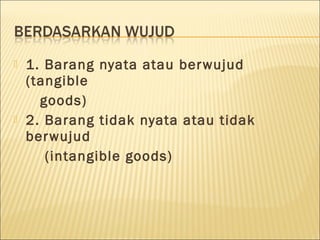  1. Barang nyata atau berwujud
(tangible
goods)
 2. Barang tidak nyata atau tidak
berwujud
(intangible goods)
 
