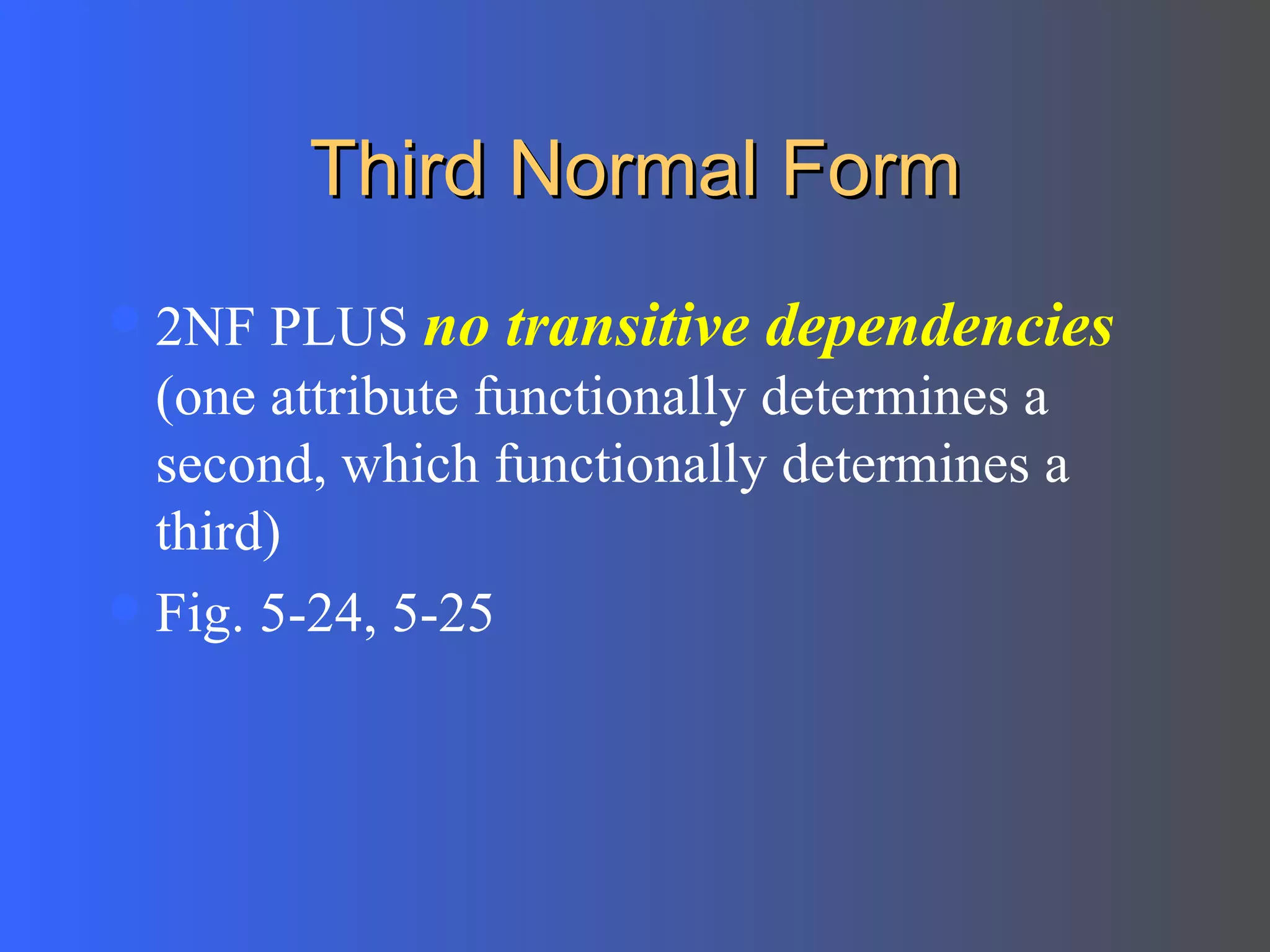 Third Normal Form 2NF PLUS  no transitive dependencies  (one attribute functionally determines a second, which functionally determines a third) Fig. 5-24, 5-25 