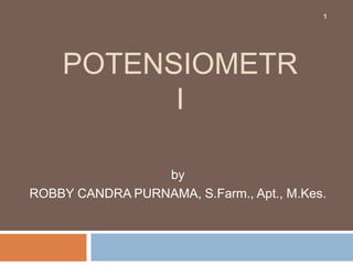 POTENSIOMETR
I
by
ROBBY CANDRA PURNAMA, S.Farm., Apt., M.Kes.
1
 
