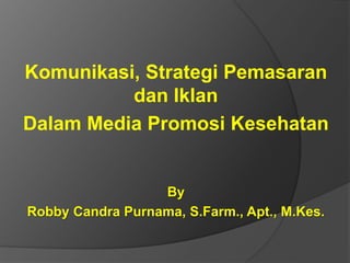 Komunikasi, Strategi Pemasaran
dan Iklan
Dalam Media Promosi Kesehatan
By
Robby Candra Purnama, S.Farm., Apt., M.Kes.
 