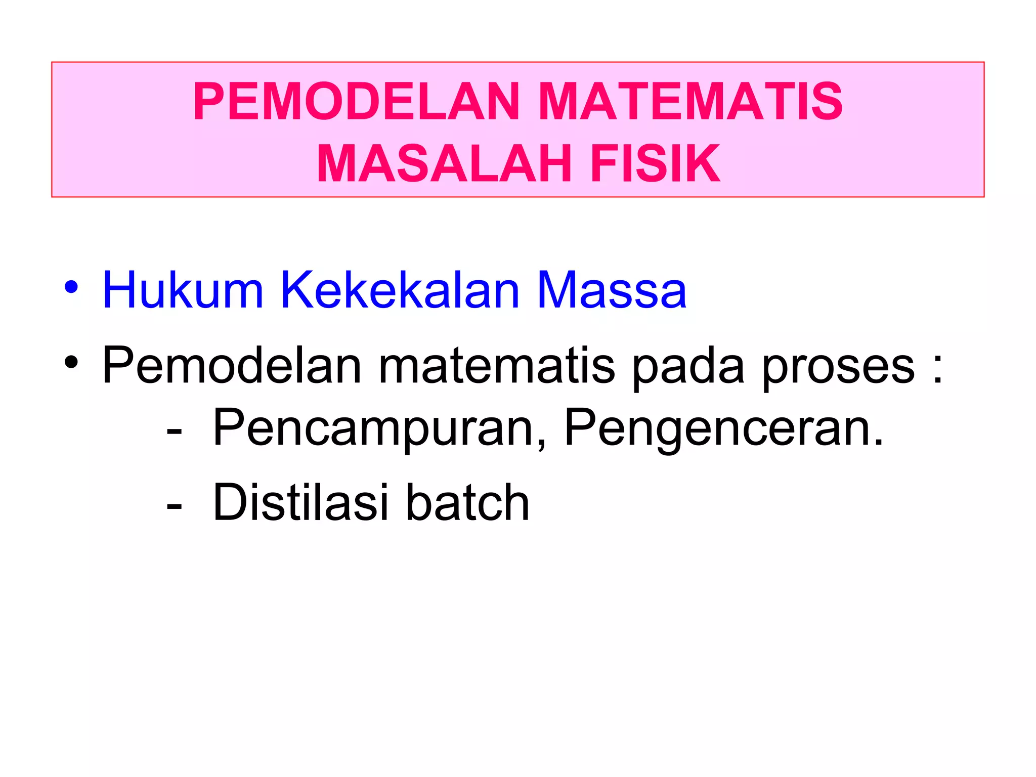 PEMODELAN MATEMATIS MASALAH FISIK Hukum Kekekalan Massa Pemodelan matematis pada proses :  -  Pencampuran, Pengenceran. -  Distilasi batch 