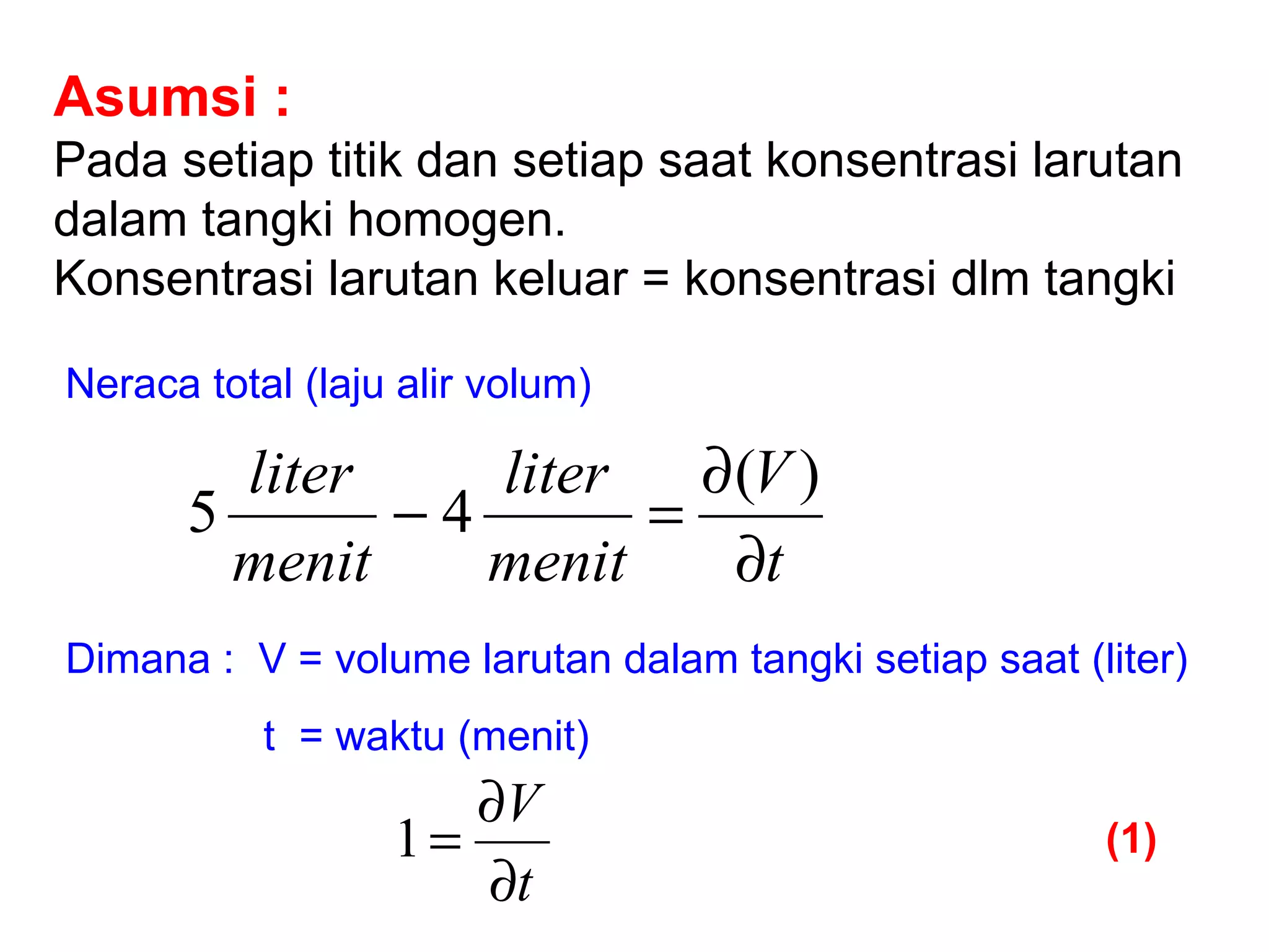 Asumsi :   Pada setiap titik dan setiap saat konsentrasi larutan dalam tangki homogen.  Konsentrasi larutan keluar = konsentrasi dlm tangki Neraca total (laju alir volum) Dimana :  V = volume larutan dalam tangki setiap saat (liter)   t  = waktu (menit) (1) 