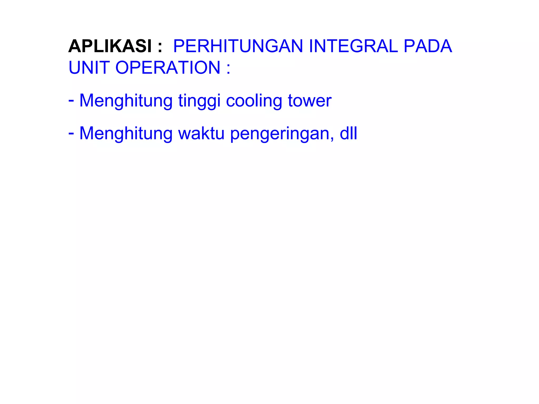 APLIKASI :   PERHITUNGAN INTEGRAL PADA UNIT OPERATION : Menghitung tinggi cooling tower Menghitung waktu pengeringan, dll 