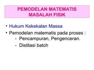 PEMODELAN MATEMATIS MASALAH FISIK Hukum Kekekalan Massa Pemodelan matematis pada proses :  -  Pencampuran, Pengenceran. -  Distilasi batch 