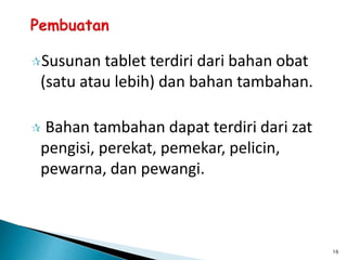 Susunan tablet terdiri dari bahan obat
(satu atau lebih) dan bahan tambahan.
 Bahan tambahan dapat terdiri dari zat
pengisi, perekat, pemekar, pelicin,
pewarna, dan pewangi.
16
 