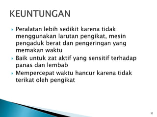 Peralatan lebih sedikit karena tidak
menggunakan larutan pengikat, mesin
pengaduk berat dan pengeringan yang
memakan waktu
 Baik untuk zat aktif yang sensitif terhadap
panas dan lembab
 Mempercepat waktu hancur karena tidak
terikat oleh pengikat
35
 