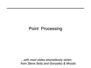 Point Processing




…with most slides shamelessly stolen
from Steve Seitz and Gonzalez & Woods
 