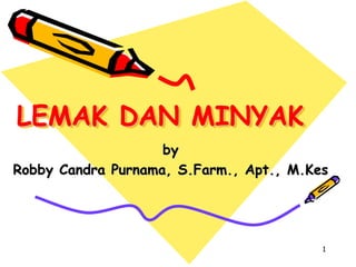 LEMAK DAN MINYAK
by
Robby Candra Purnama, S.Farm., Apt., M.Kes
1
 