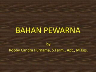BAHAN PEWARNA
by
Robby Candra Purnama, S.Farm., Apt., M.Kes.
 