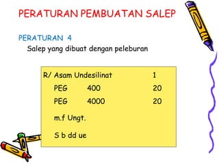 PERATURAN PEMBUATAN SALEP
PERATURAN 4
Salep yang dibuat dengan peleburan
R/ Asam Undesilinat 1
PEG 400 20
PEG 4000 20
m.f Ungt.
S b dd ue
 