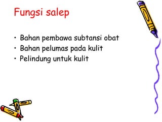 Fungsi salep
• Bahan pembawa subtansi obat
• Bahan pelumas pada kulit
• Pelindung untuk kulit
 