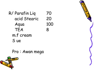 R/ Parafin Liq 70
acid Stearic 20
Aqua 100
TEA 8
m.f cream
S ue
Pro : Awan mega
 
