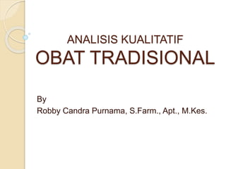 ANALISIS KUALITATIF
OBAT TRADISIONAL
By
Robby Candra Purnama, S.Farm., Apt., M.Kes.
 