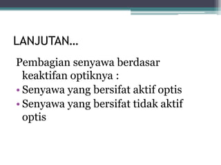 LANJUTAN…
Pembagian senyawa berdasar
keaktifan optiknya :
• Senyawa yang bersifat aktif optis
• Senyawa yang bersifat tidak aktif
optis
 