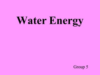 Water Energy
Group 5
 
