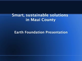 Smart, sustainable solutions
in Maui County
Earth Foundation Presentation
 
