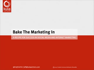 Bake The Marketing In
@brightwhite | jeff@kulapartners.com cc 2013 | Creative Commons Attribution Sharealike
A RECIPE FOR SUCCESS IN SOCIAL MEDIA AND INTERNET MARKETING
 