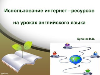 Использование интернет –ресурсов
на уроках английского языка
Кулачек Н.В.
 