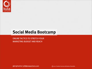Social Media Bootcamp
ONLINE TACTICS TO STRETCH YOUR
MARKETING BUDGET AND REACH




@brightwhite | jeff@kulapartners.com   cc 2011 | Creative Commons Attribution Sharealike
 