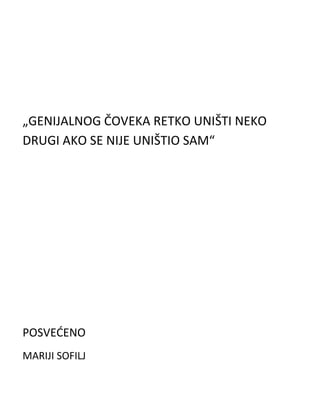 „GENIJALNOG ČOVEKA RETKO UNIŠTI NEKO
DRUGI AKO SE NIJE UNIŠTIO SAM“

POSVEDENO
MARIJI SOFILJ

 