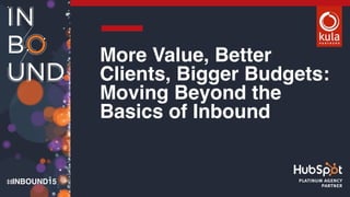 INBOUND15
More Value, Better
Clients, Bigger Budgets:
Moving Beyond the
Basics of Inbound
platinum agency
partner
 