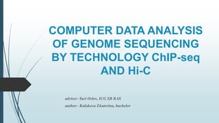 COMPUTER DATA ANALYSIS 
OF GENOME SEQUENCING 
BY TECHNOLOGY ChIP-seq 
AND Hi-C 
adviser–Yuri Orlov, ICG SB RAS 
author– Kulakova Ekaterina, bachelor 
 