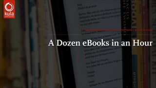 A Dozen eBooks in an Hour
kulapartners.com | @kulapartners | 902.832.0244
 
