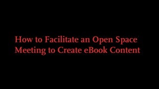 How to Facilitate an Open Space
Meeting to Create eBook Content
 